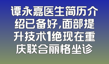 谭永嘉医生简历介绍已备好，面部提升技术1绝现在重庆联合丽格坐诊