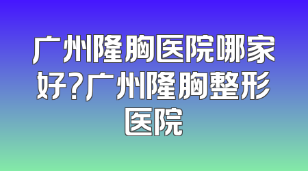广州隆胸医院哪家好？广州隆胸整形医院