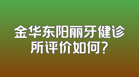 金华东阳丽牙健诊所评价如何？