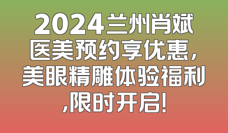 2024兰州肖斌医美预约享优惠，美眼精雕体验福利，限时开启！