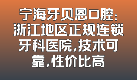 宁海牙贝恩口腔：浙江地区正规连锁牙科医院，技术可靠，性价比高