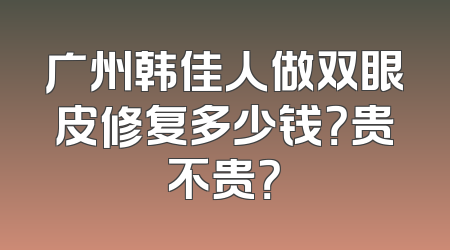 广州韩佳人做双眼皮修复多少钱？贵不贵？