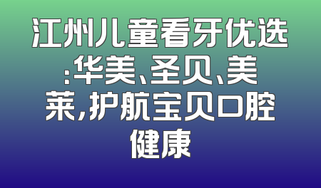 江州儿童看牙优选：华美、圣贝、美莱，护航宝贝口腔健康