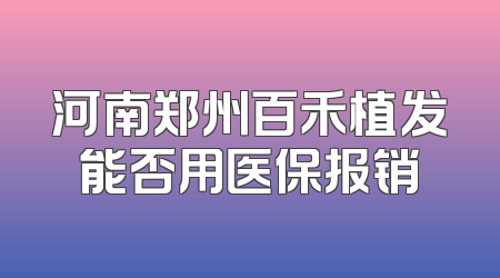河南郑州百禾植发能否用医保报销
