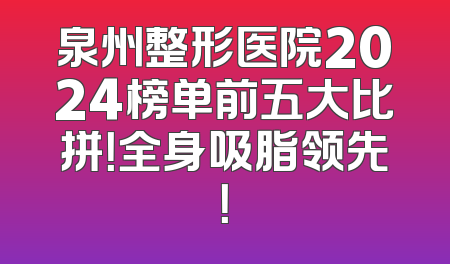 泉州整形医院2024榜单前五大比拼！全身吸脂领先！