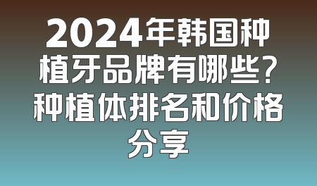 2024年韩国种植牙品牌有哪些？种植体排名和价格分享