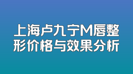 上海卢九宁M唇整形价格与效果分析