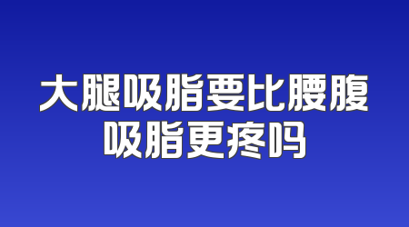 大腿吸脂要比腰腹吸脂更疼吗