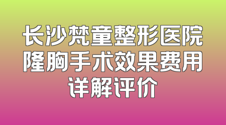 长沙梵童整形医院隆胸手术效果费用详解评价