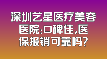 深圳艺星医疗美容医院：口碑佳，医保报销可靠吗？