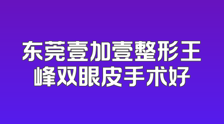 东莞壹加壹整形王峰双眼皮手术好