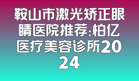 鞍山市激光矫正眼睛医院推荐：柏亿医疗美容诊所2024