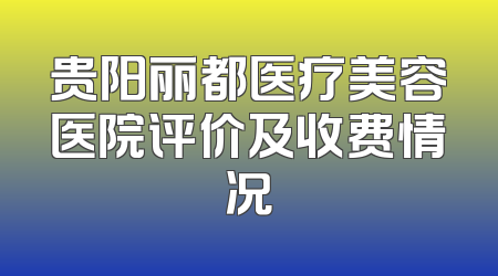 贵阳丽都医疗美容医院评价及收费情况