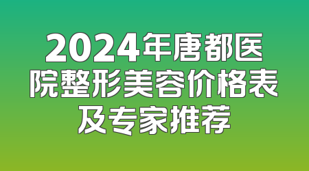 2024年唐都医院整形美容价格表及专家推荐