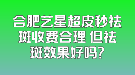 合肥艺星超皮秒祛斑收费合理 但祛斑效果好吗？