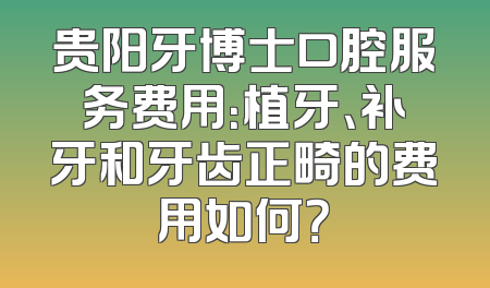 贵阳牙博士口腔服务费用：植牙、补牙和牙齿正畸的费用如何？