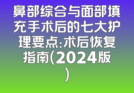鼻部综合与面部填充手术后的七大护理要点：术后恢复指南（2024版）
