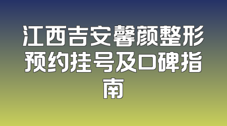 江西吉安馨颜整形预约挂号及口碑指南