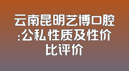 云南昆明艺博口腔：公私性质及性价比评价