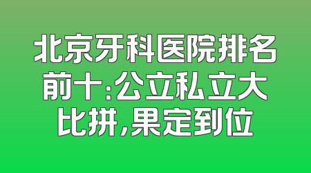 北京牙科医院排名前十：公立私立大比拼，果定到位