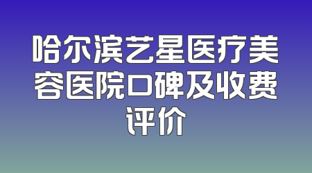 哈尔滨艺星医疗美容医院口碑及收费评价
