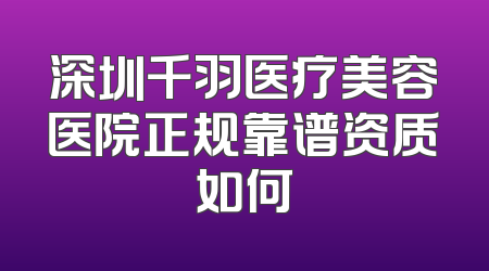 深圳千羽医疗美容医院正规靠谱资质如何