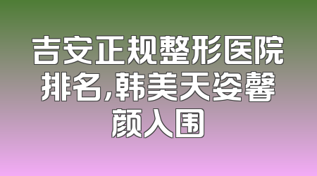 吉安正规整形医院排名，韩美天姿馨颜入围