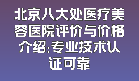 北京八大处医疗美容医院评价与价格介绍：专业技术认证可靠