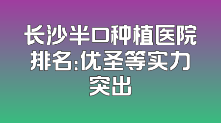 长沙半口种植医院排名：优圣等实力突出