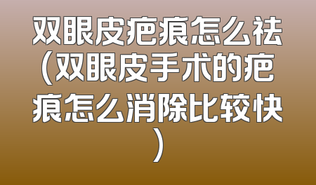双眼皮疤痕怎么祛(双眼皮手术的疤痕怎么消除比较快)