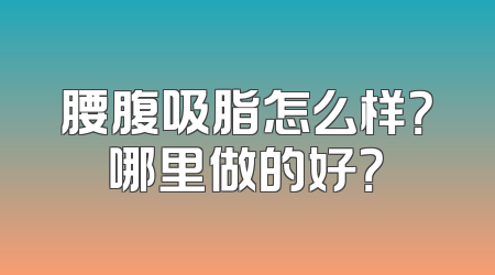 腰腹吸脂怎么样？哪里做的好？