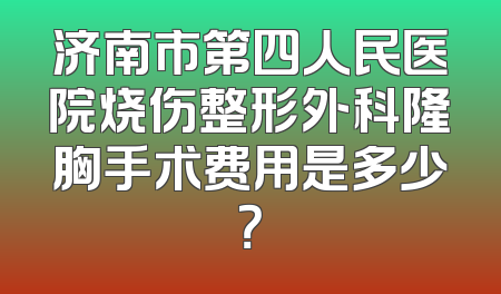 济南市第四人民医院烧伤整形外科隆胸手术费用是多少？