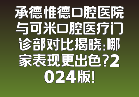 承德惟德口腔医院与可米口腔医疗门诊部对比揭晓：哪家表现更出色？2024版！