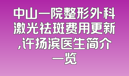中山一院整形外科激光祛斑费用更新，许扬滨医生简介一览