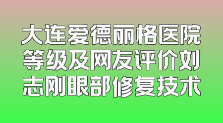 大连爱德丽格医院等级及网友评价刘志刚眼部修复技术