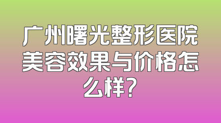 广州曙光整形医院美容效果与价格怎么样？