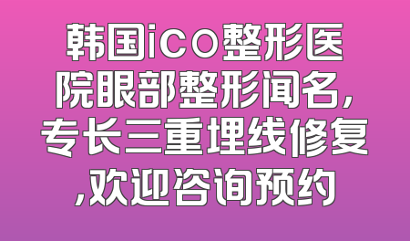 韩国ico整形医院眼部整形闻名，专长三重埋线修复，欢迎咨询预约