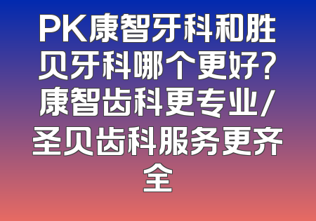 PK康智牙科和胜贝牙科哪个更好？康智齿科更专业/圣贝齿科服务更齐全