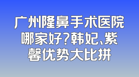 广州隆鼻手术医院哪家好？韩妃、紫馨优势大比拼