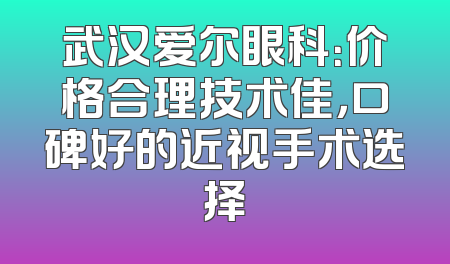 武汉爱尔眼科：价格合理技术佳，口碑好的近视手术选择