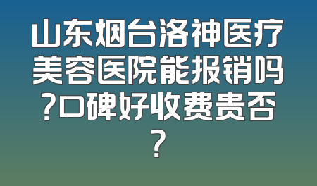 山东烟台洛神医疗美容医院能报销吗？口碑好收费贵否？