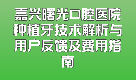 嘉兴曙光口腔医院种植牙技术解析与用户反馈及费用指南