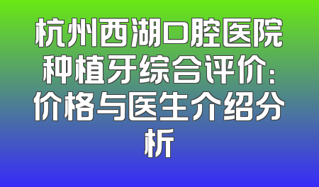 杭州西湖口腔医院种植牙综合评价：价格与医生介绍分析