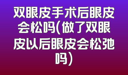 双眼皮手术后眼皮会松吗(做了双眼皮以后眼皮会松弛吗)