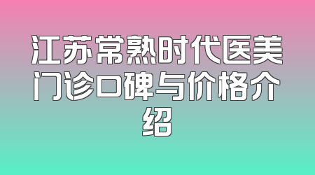 江苏常熟时代医美门诊口碑与价格介绍