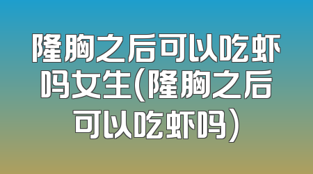 隆胸之后可以吃虾吗女生(隆胸之后可以吃虾吗)