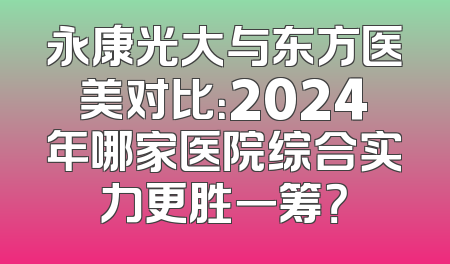 永康光大与东方医美对比：2024年哪家医院综合实力更胜一筹？