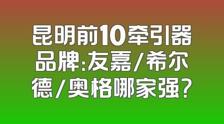 昆明前10牵引器品牌：友嘉/希尔德/奥格哪家强？