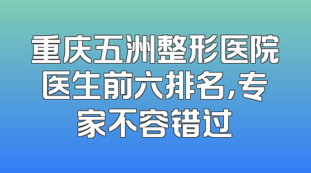 重庆五洲整形医院医生前六排名，专家不容错过