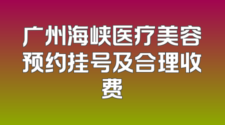 广州海峡医疗美容预约挂号及合理收费